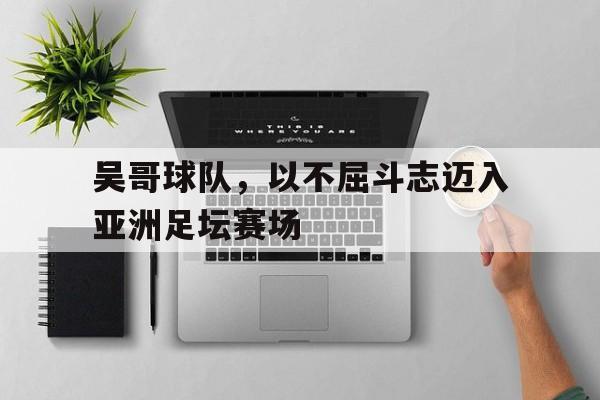 吴哥球队，以不屈斗志迈入亚洲足坛赛场的简单介绍