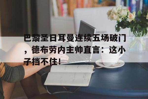 巴黎圣日耳曼连续五场破门，德布劳内主帅直言：这小子挡不住！